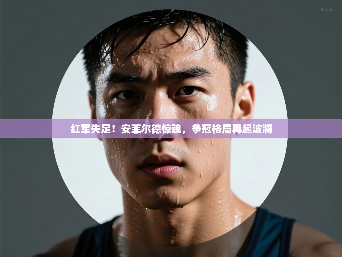红军失足！安菲尔德惊魂，争冠格局再起波澜  第2张