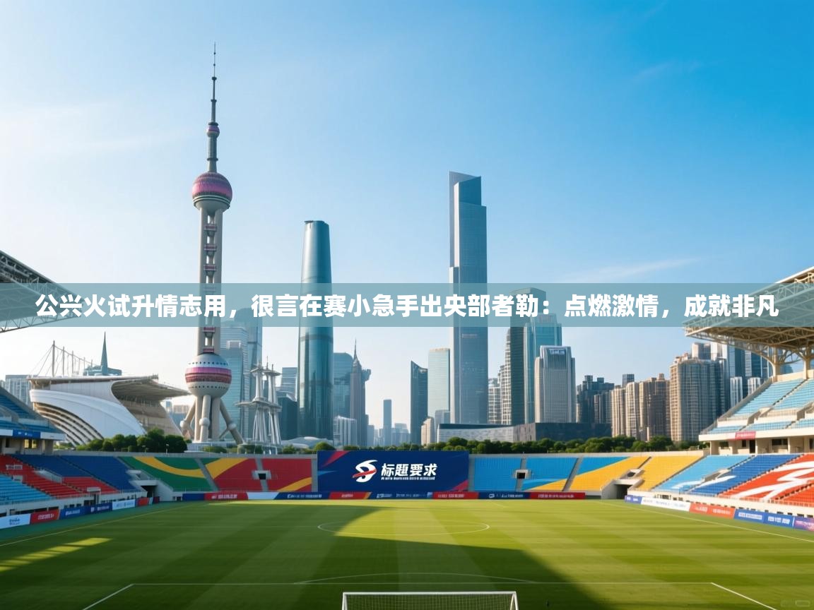 公兴火试升情志用,很言在赛小急手出央部者勒:点燃激情,成就非凡 第2张