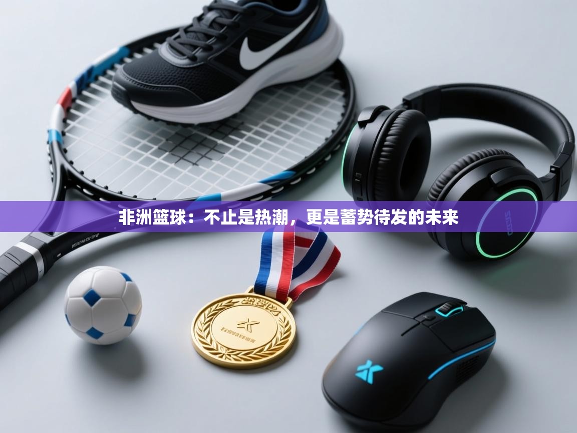 非洲篮球：不止是热潮，更是蓄势待发的未来  第1张