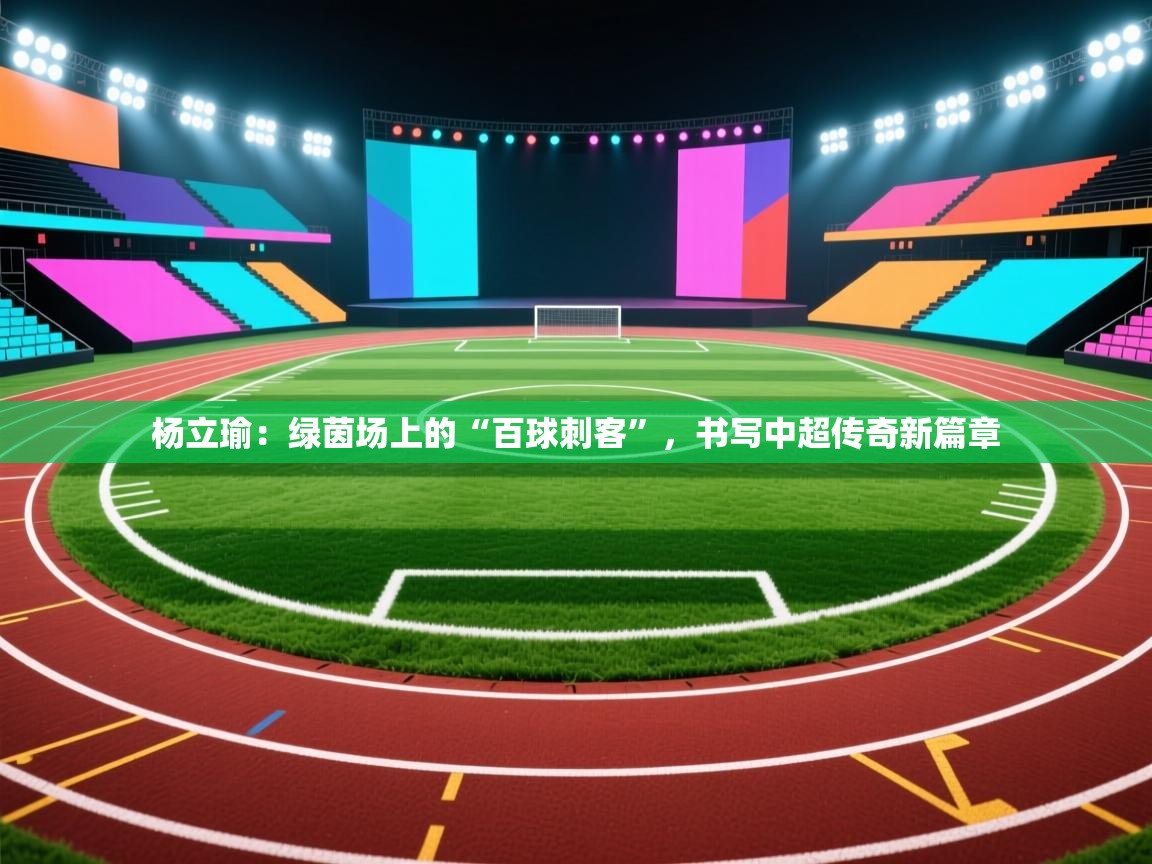 杨立瑜:绿茵场上的“百球刺客”,书写中超传奇新篇章 第1张