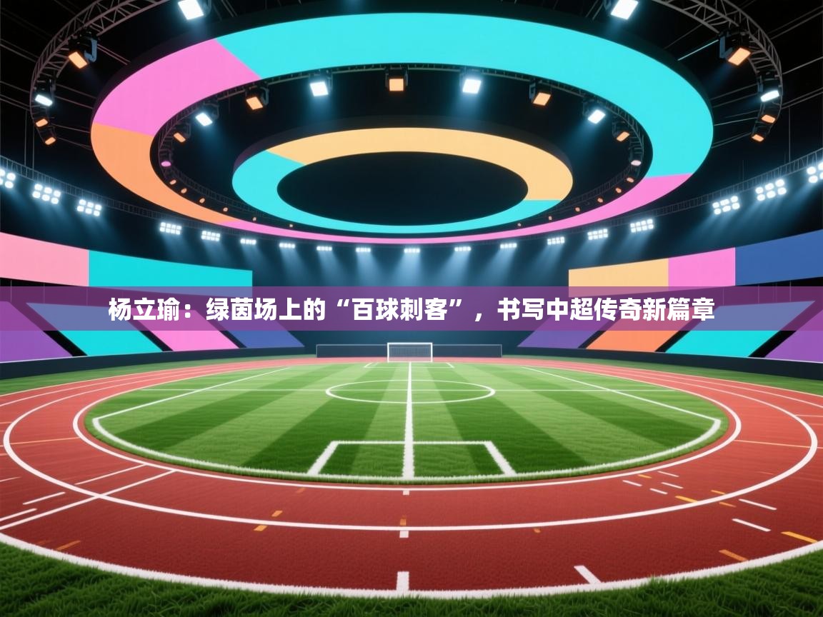 杨立瑜:绿茵场上的“百球刺客”,书写中超传奇新篇章 第2张